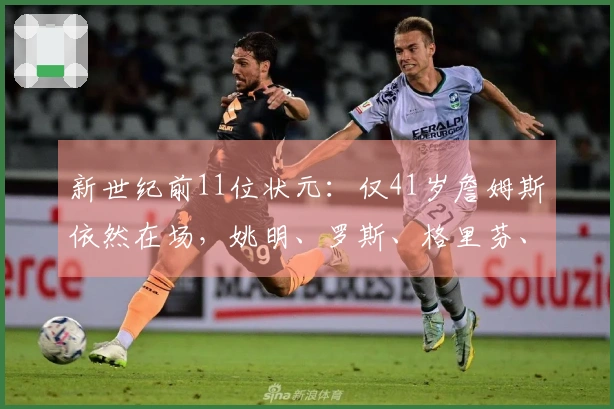 新世纪前11位状元：仅41岁詹姆斯依然在场，姚明、罗斯、格里芬、沃尔已结束职业生涯