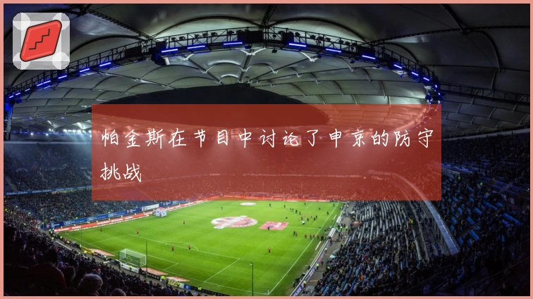 帕金斯在节目中讨论了申京的防守挑战