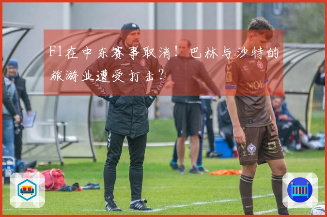 F1在中东赛事取消！巴林与沙特的旅游业遭受打击？