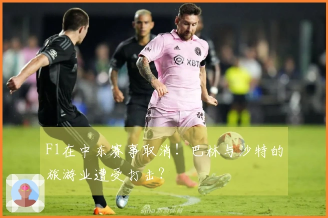 F1在中东赛事取消！巴林与沙特的旅游业遭受打击？