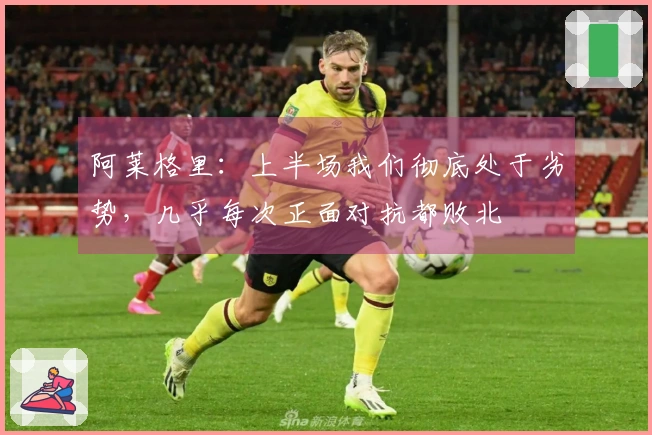 阿莱格里：上半场我们彻底处于劣势，几乎每次正面对抗都败北