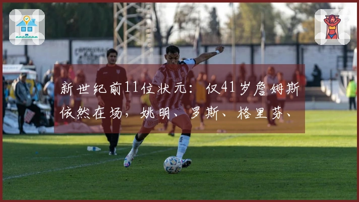 新世纪前11位状元：仅41岁詹姆斯依然在场，姚明、罗斯、格里芬、沃尔已结束职业生涯
